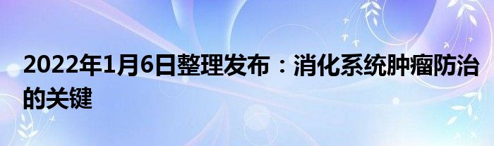 2022年1月6日整理發(fā)布：消化系統(tǒng)腫瘤防治的關(guān)鍵