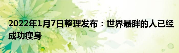 2022年1月7日整理發(fā)布：世界最胖的人已經(jīng)成功瘦身