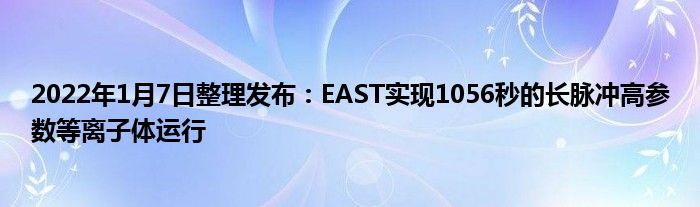 2022年1月7日整理發(fā)布：EAST實(shí)現(xiàn)1056秒的長(zhǎng)脈沖高參數(shù)等離子體運(yùn)行