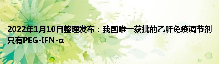 2022年1月10日整理發(fā)布：我國唯一獲批的乙肝免疫調(diào)節(jié)劑只有PEG-IFN-α