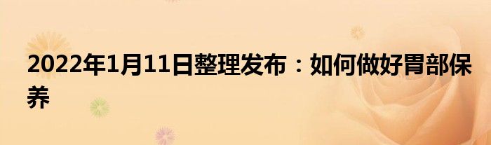 2022年1月11日整理發(fā)布：如何做好胃部保養(yǎng)