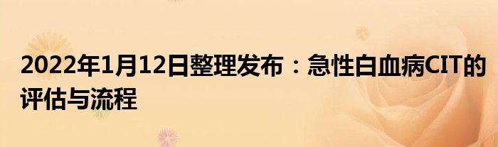 2022年1月12日整理發(fā)布：急性白血病CIT的評(píng)估與流程