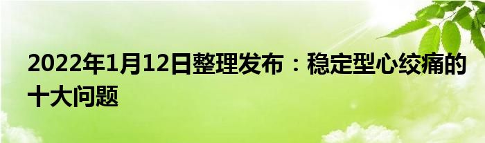 2022年1月12日整理發(fā)布：穩(wěn)定型心絞痛的十大問題