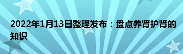 2022年1月13日整理發(fā)布：盤(pán)點(diǎn)養(yǎng)腎護(hù)腎的知識(shí)