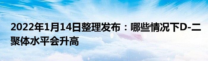 2022年1月14日整理發(fā)布：哪些情況下D-二聚體水平會(huì)升高