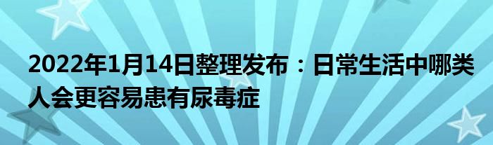 2022年1月14日整理發(fā)布：日常生活中哪類(lèi)人會(huì)更容易患有尿毒癥