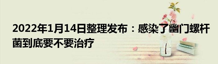 2022年1月14日整理發(fā)布：感染了幽門(mén)螺桿菌到底要不要治療