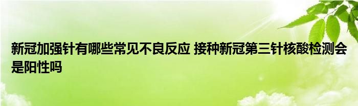 新冠加強(qiáng)針有哪些常見(jiàn)不良反應(yīng) 接種新冠第三針核酸檢測(cè)會(huì)是陽(yáng)性嗎