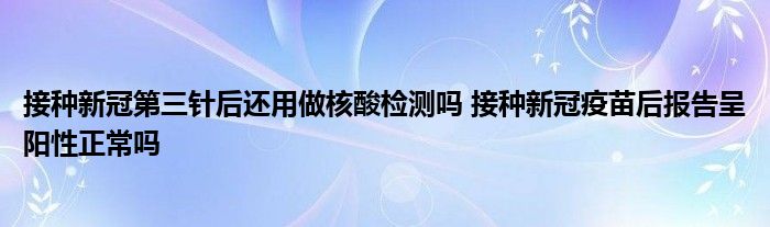 接種新冠第三針后還用做核酸檢測(cè)嗎 接種新冠疫苗后報(bào)告呈陽(yáng)性正常嗎