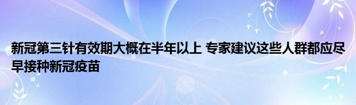 新冠第三針有效期大概在半年以上 專家建議這些人群都應(yīng)盡早接種新冠疫苗