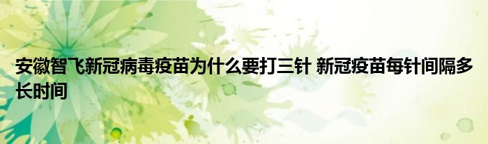 安徽智飛新冠病毒疫苗為什么要打三針 新冠疫苗每針間隔多長(zhǎng)時(shí)間