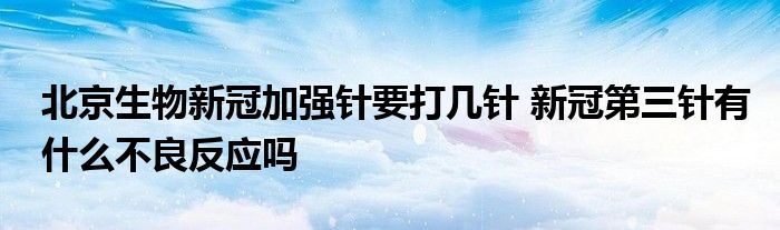 北京生物新冠加強(qiáng)針要打幾針 新冠第三針有什么不良反應(yīng)嗎