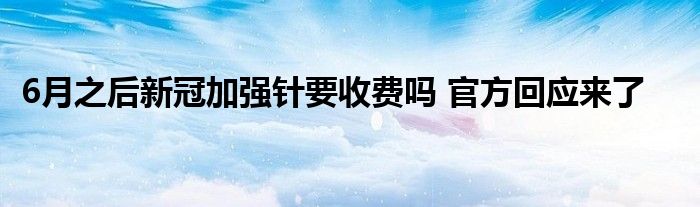 6月之后新冠加強(qiáng)針要收費(fèi)嗎 官方回應(yīng)來(lái)了