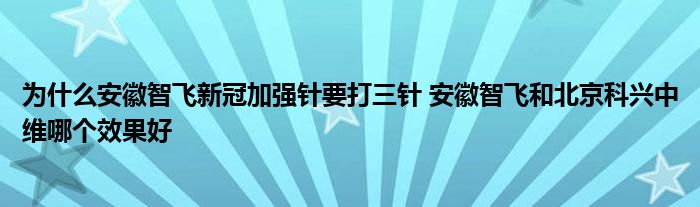 為什么安徽智飛新冠加強(qiáng)針要打三針 安徽智飛和北京科興中維哪個效果好