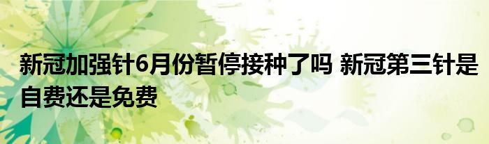 新冠加強(qiáng)針6月份暫停接種了嗎 新冠第三針是自費(fèi)還是免費(fèi)