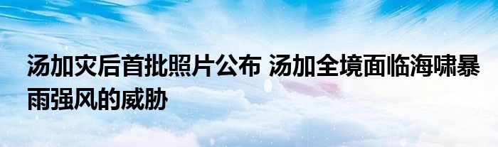 湯加災(zāi)后首批照片公布 湯加全境面臨海嘯暴雨強(qiáng)風(fēng)的威脅