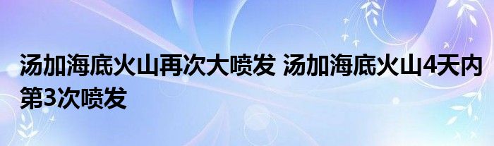 湯加海底火山再次大噴發(fā) 湯加海底火山4天內(nèi)第3次噴發(fā)