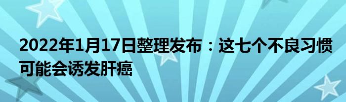 2022年1月17日整理發(fā)布：這七個(gè)不良習(xí)慣可能會(huì)誘發(fā)肝癌