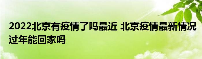 2022北京有疫情了嗎最近 北京疫情最新情況過(guò)年能回家嗎