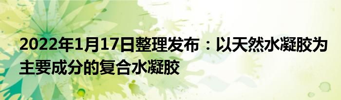 2022年1月17日整理發(fā)布：以天然水凝膠為主要成分的復(fù)合水凝膠