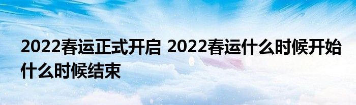 2022春運(yùn)正式開啟 2022春運(yùn)什么時候開始什么時候結(jié)束