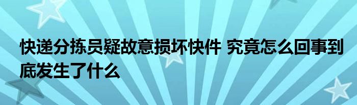 快遞分揀員疑故意損壞快件 究竟怎么回事到底發(fā)生了什么