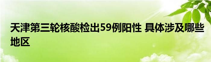 天津第三輪核酸檢出59例陽性 具體涉及哪些地區(qū)