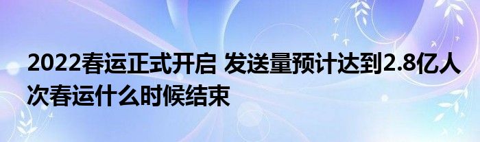 2022春運(yùn)正式開啟 發(fā)送量預(yù)計達(dá)到2.8億人次春運(yùn)什么時候結(jié)束