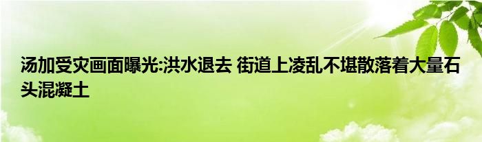 湯加受災(zāi)畫面曝光:洪水退去 街道上凌亂不堪散落著大量石頭混凝土