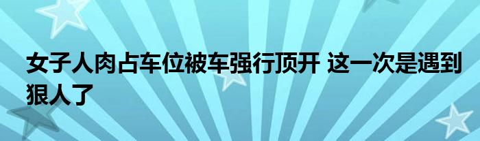 女子人肉占車位被車強行頂開 這一次是遇到狠人了