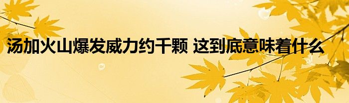 湯加火山爆發(fā)威力約千顆 這到底意味著什么