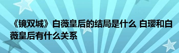 《鏡雙城》白薇皇后的結(jié)局是什么 白瓔和白薇皇后有什么關(guān)系