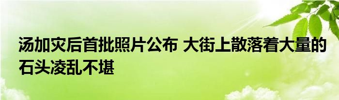 湯加災(zāi)后首批照片公布 大街上散落著大量的石頭凌亂不堪