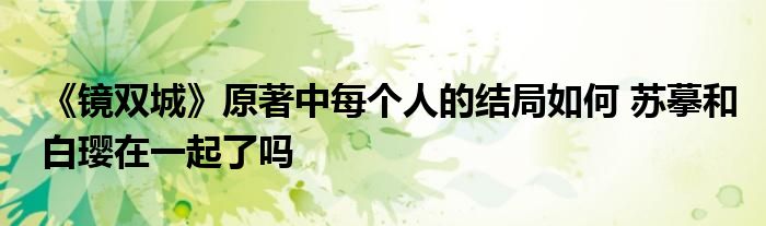 《鏡雙城》原著中每個(gè)人的結(jié)局如何 蘇摹和白瓔在一起了嗎