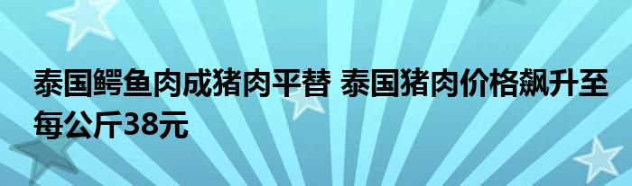 泰國鱷魚肉成豬肉平替 泰國豬肉價格飆升至每公斤38元