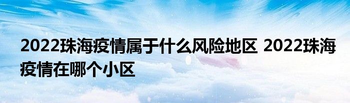 2022珠海疫情屬于什么風(fēng)險地區(qū) 2022珠海疫情在哪個小區(qū)