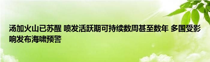 湯加火山已蘇醒 噴發(fā)活躍期可持續(xù)數(shù)周甚至數(shù)年 多國(guó)受影響發(fā)布海嘯預(yù)警