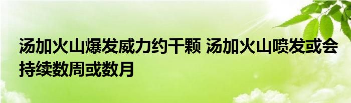 湯加火山爆發(fā)威力約千顆 湯加火山噴發(fā)或會持續(xù)數(shù)周或數(shù)月