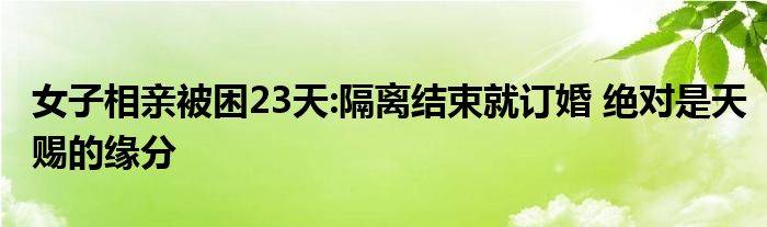 女子相親被困23天:隔離結束就訂婚 絕對是天賜的緣分