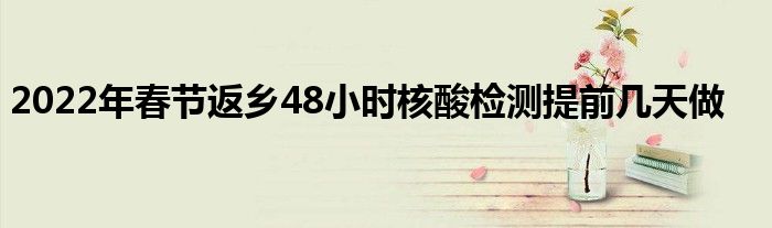 2022年春節(jié)返鄉(xiāng)48小時核酸檢測提前幾天做