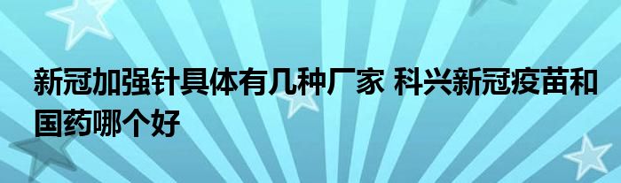 新冠加強針具體有幾種廠家 科興新冠疫苗和國藥哪個好