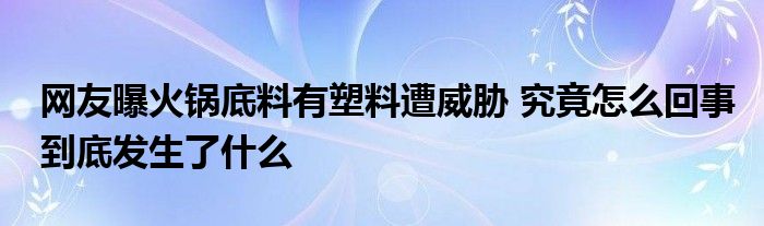 網(wǎng)友曝火鍋底料有塑料遭威脅 究竟怎么回事到底發(fā)生了什么