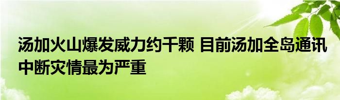 湯加火山爆發(fā)威力約千顆 目前湯加全島通訊中斷災(zāi)情最為嚴(yán)重