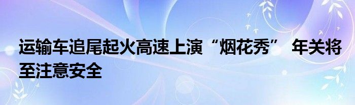 運(yùn)輸車追尾起火高速上演“煙花秀” 年關(guān)將至注意安全