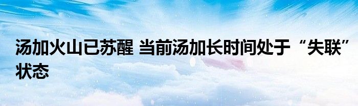 湯加火山已蘇醒 當(dāng)前湯加長(zhǎng)時(shí)間處于“失聯(lián)”狀態(tài)