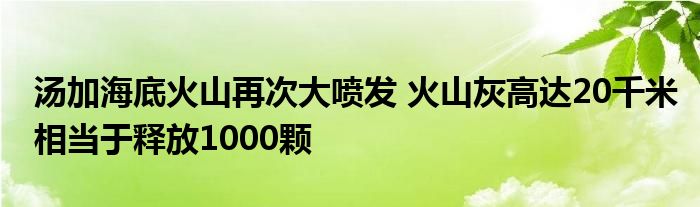 湯加海底火山再次大噴發(fā) 火山灰高達(dá)20千米相當(dāng)于釋放1000顆