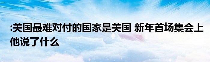 :美國最難對付的國家是美國 新年首場集會上他說了什么