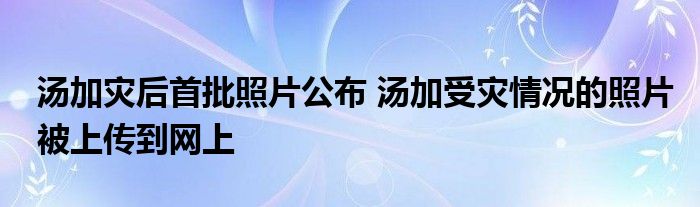 湯加災(zāi)后首批照片公布 湯加受災(zāi)情況的照片被上傳到網(wǎng)上