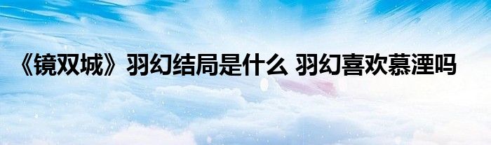 《鏡雙城》羽幻結(jié)局是什么 羽幻喜歡慕湮嗎