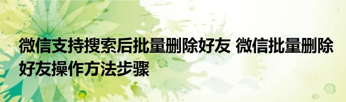 微信支持搜索后批量刪除好友 微信批量刪除好友操作方法步驟